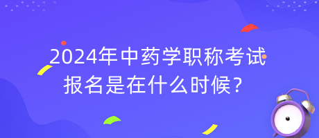 2024年中藥學(xué)職稱考試報(bào)名是在什么時(shí)候？