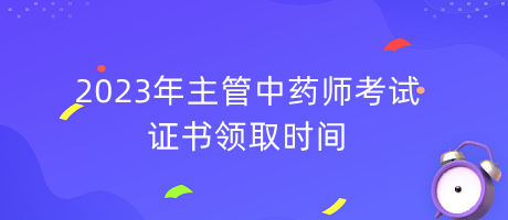 2023年主管中藥師考試證書領(lǐng)取時(shí)間