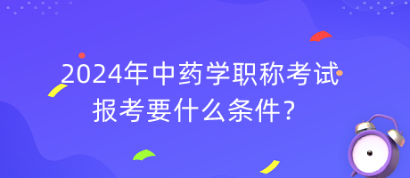 2024年中藥學職稱報考要什么條件？