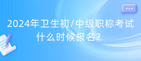 2024年衛(wèi)生初中級職稱考試什么時候報名？