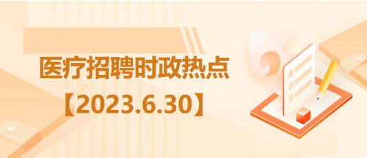 醫(yī)療衛(wèi)生招聘時事政治：2023年6月30日時政熱點(diǎn)整理