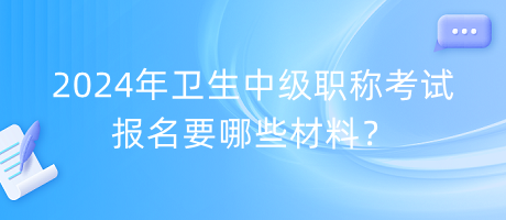 2024年衛(wèi)生中級(jí)職稱考試報(bào)名要哪些材料？