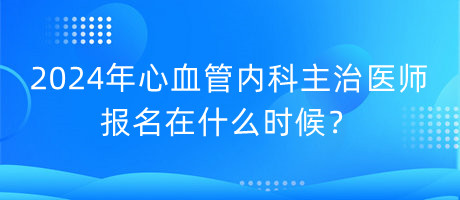 2024年心血管內(nèi)科主治醫(yī)師報名在什么時候？