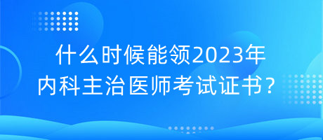 什么時(shí)候能領(lǐng)2023年內(nèi)科主治醫(yī)師考試證書？