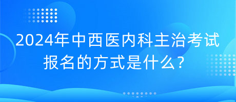 2024年中西醫(yī)內(nèi)科主治考試報(bào)名的方式是什么？