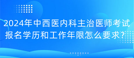 2024年中西醫(yī)內(nèi)科主治醫(yī)師考試報名學(xué)歷和工作年限怎么要求？