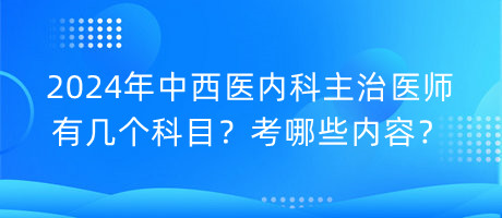 2024年中西醫(yī)內(nèi)科主治醫(yī)師有幾個科目？考哪些內(nèi)容？