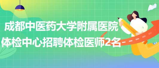 成都中醫(yī)藥大學附屬醫(yī)院體檢中心2023年招聘體檢醫(yī)師2名