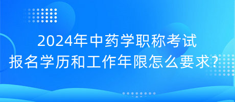 2024年中藥學(xué)職稱考試報(bào)名學(xué)歷和工作年限怎么要求？