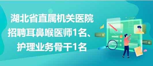 湖北省直屬機(jī)關(guān)醫(yī)院招聘耳鼻喉醫(yī)師1名、護(hù)理業(yè)務(wù)骨干1名