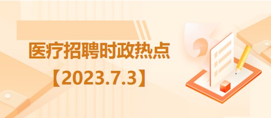 醫(yī)療衛(wèi)生招聘時(shí)事政治：2023年7月3日時(shí)政熱點(diǎn)整理