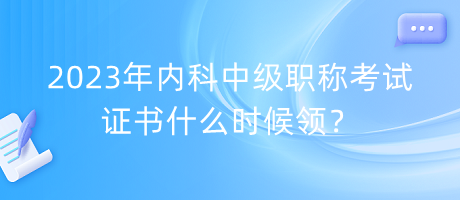 2023年內(nèi)科中級職稱考試證書什么時候領(lǐng)？