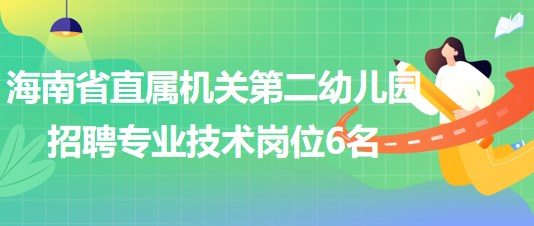 海南省直屬機(jī)關(guān)第二幼兒園2023年招聘專業(yè)技術(shù)崗位6名