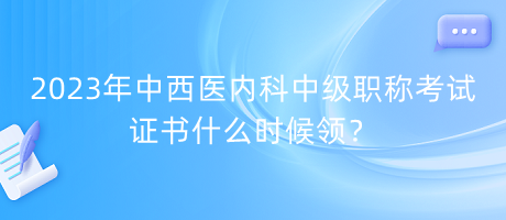 2023年中西醫(yī)內(nèi)科中級職稱考試證書什么時候領(lǐng)？