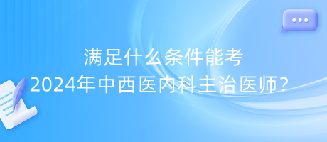 滿足什么條件能考2024年中西醫(yī)內(nèi)科主治醫(yī)師？