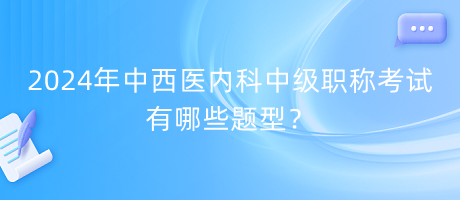 2024年中西醫(yī)內(nèi)科中級(jí)職稱考試有哪些題型？