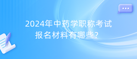 2024年中藥學(xué)職稱考試報(bào)名材料有哪些？