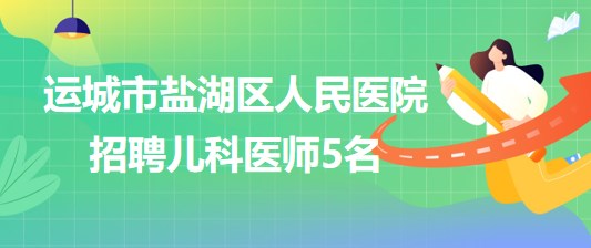 山西省運城市鹽湖區(qū)人民醫(yī)院2023年招聘兒科醫(yī)師5名