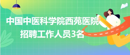 中國中醫(yī)科學院西苑醫(yī)院2023年招聘工作人員3名