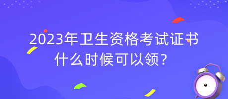 2023年衛(wèi)生資格考試證書什么時候可以領(lǐng)？