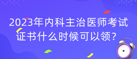 2023年內(nèi)科主治醫(yī)師考試證書什么時候可以領(lǐng)？