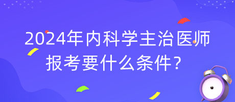 2024年內科學主治醫(yī)師報考要什么條件？