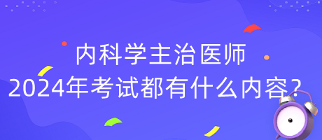 內(nèi)科學主治醫(yī)師2024年考試都有什么內(nèi)容？