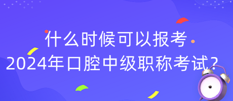 什么時(shí)候可以報(bào)考2024年口腔中級(jí)職稱考試？