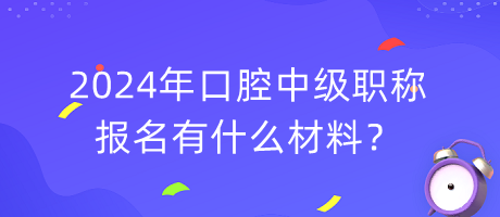 2024年口腔中級職稱報名有什么材料？