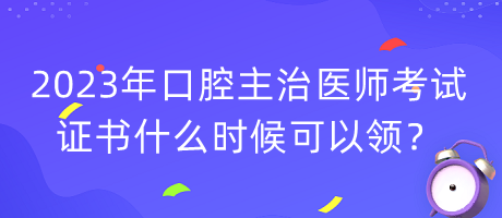 2023年口腔主治醫(yī)師考試證書什么時候可以領(lǐng)？