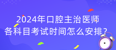 2024年口腔主治醫(yī)師各科目考試時(shí)間怎么安排？