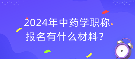 2024年中藥學(xué)職稱報(bào)名有什么材料？