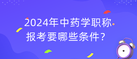 2024年中藥學(xué)職稱報考要哪些條件？