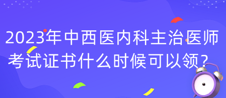 2023年中西醫(yī)內(nèi)科主治醫(yī)師考試證書什么時(shí)候可以領(lǐng)？