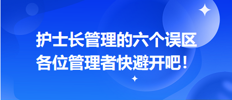 護(hù)士長(zhǎng)管理的六個(gè)誤區(qū)，各位管理者快避開(kāi)吧！