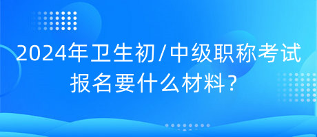 2024年衛(wèi)生初中級(jí)職稱考試報(bào)名要什么材料？