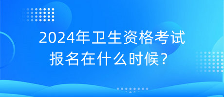 2024年衛(wèi)生資格考試報名在什么時候？