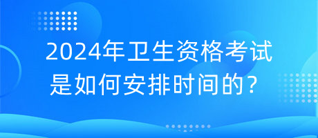 2024年衛(wèi)生資格考試是如何安排時間的？