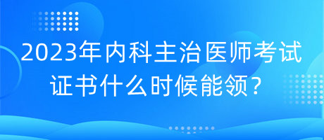 2023年內(nèi)科主治醫(yī)師考試證書什么時(shí)候能領(lǐng)？