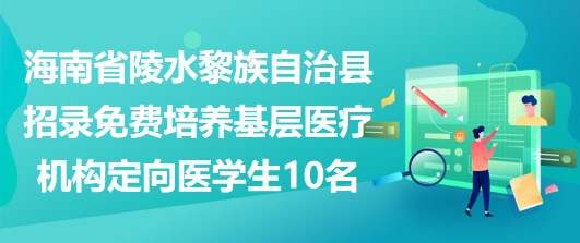 海南省陵水黎族自治縣招錄免費培養(yǎng)基層醫(yī)療機構定向醫(yī)學生10名