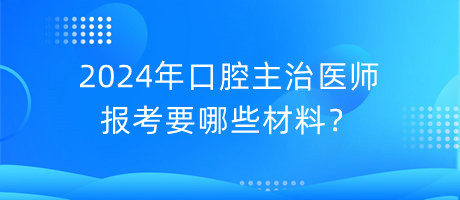 2024年口腔主治醫(yī)師報(bào)考要哪些材料？