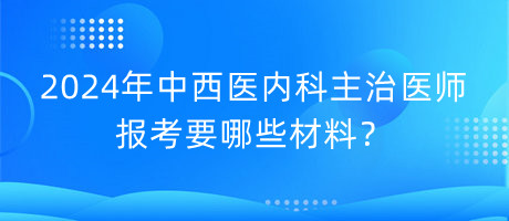 2024年中西醫(yī)內(nèi)科主治醫(yī)師報(bào)考要哪些材料？