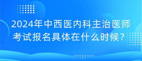 2024年中西醫(yī)內(nèi)科主治醫(yī)師考試報名具體在什么時候？