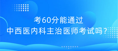 考60分能通過中西醫(yī)內(nèi)科主治醫(yī)師考試嗎？