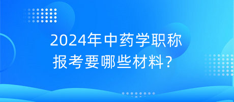 2024年中藥學(xué)職稱報(bào)考要哪些材料？