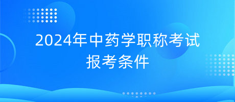 2024年中藥學(xué)職稱考試報考條件