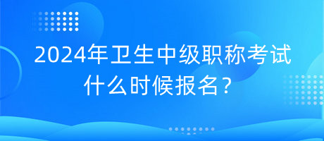 2024年衛(wèi)生中級職稱考試什么時候報名？