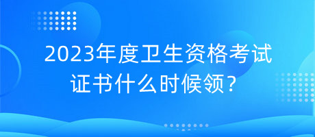 2023年度衛(wèi)生資格考試證書什么時(shí)候領(lǐng)？