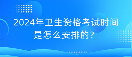 2024年衛(wèi)生資格考試時間是怎么安排的？