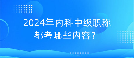 2024年內(nèi)科中級職稱都考哪些內(nèi)容？